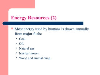 Energy Resources (2)
 Most energy used by humans is drawn annually
from major fuels:
 Coal.
 Oil.
 Natural gas.
 Nuclear power.
 Wood and animal dung.
 