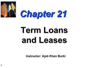 1-1
Chapter 21Chapter 21
Term LoansTerm Loans
and Leasesand Leases
Instructor: Ajab Khan Burki
 