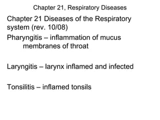 Chapter 21, Respiratory Diseases
Chapter 21 Diseases of the Respiratory
system (rev. 10/08)
Pharyngitis – inflammation of mucus
membranes of throat
Laryngitis – larynx inflamed and infected
Tonsilitis – inflamed tonsils
 