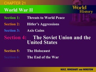 CHAPTER 21 Section 1: Threats to World Peace Section 2: Hitler’s Aggressions Section 3: Axis Gains Section 4:   The Soviet Union and the United States Section 5:   The Holocaust Section 6:   The End of the War World War II 