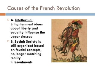 Causes of the French Revolution A.  Intellectual : Enlightenment ideas about liberty and  equality influence the upper classes B.  Social : Society is still organized based on feudal concepts, no longer matching reality  »  resentments 