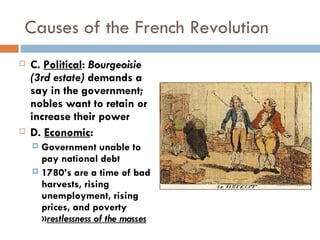 Causes of the French Revolution C.  Political :  Bourgeoisie (3rd estate)  demands a say in the government; nobles want to retain or increase their power D.  Economic : Government unable to pay national debt 1780’s are a time of bad harvests, rising unemployment, rising prices, and poverty » restlessness of the masses 