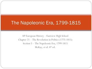 AP European History – Eastview High School Chapter 21 – The Revolution in Politics (1775-1815) Section 5 – The Napoleonic Era, 1799-1815 McKay, et al. 8 th  ed. The Napoleonic Era, 1799-1815 
