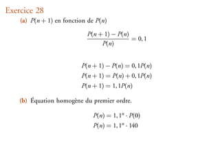 Exercice 28
    (a) P(n + 1) en fonction de P(n)

                            P(n + 1) − P(n)
                                            = 0, 1
                                 P(n)


                          P(n + 1) − P(n) = 0, 1P(n)
                          P(n + 1) = P(n) + 0, 1P(n)
                          P(n + 1) = 1, 1P(n)

    (b) Équation homogène du premier ordre.

                              P(n) = 1, 1n · P(0)
                              P(n) = 1, 1n · 140
 