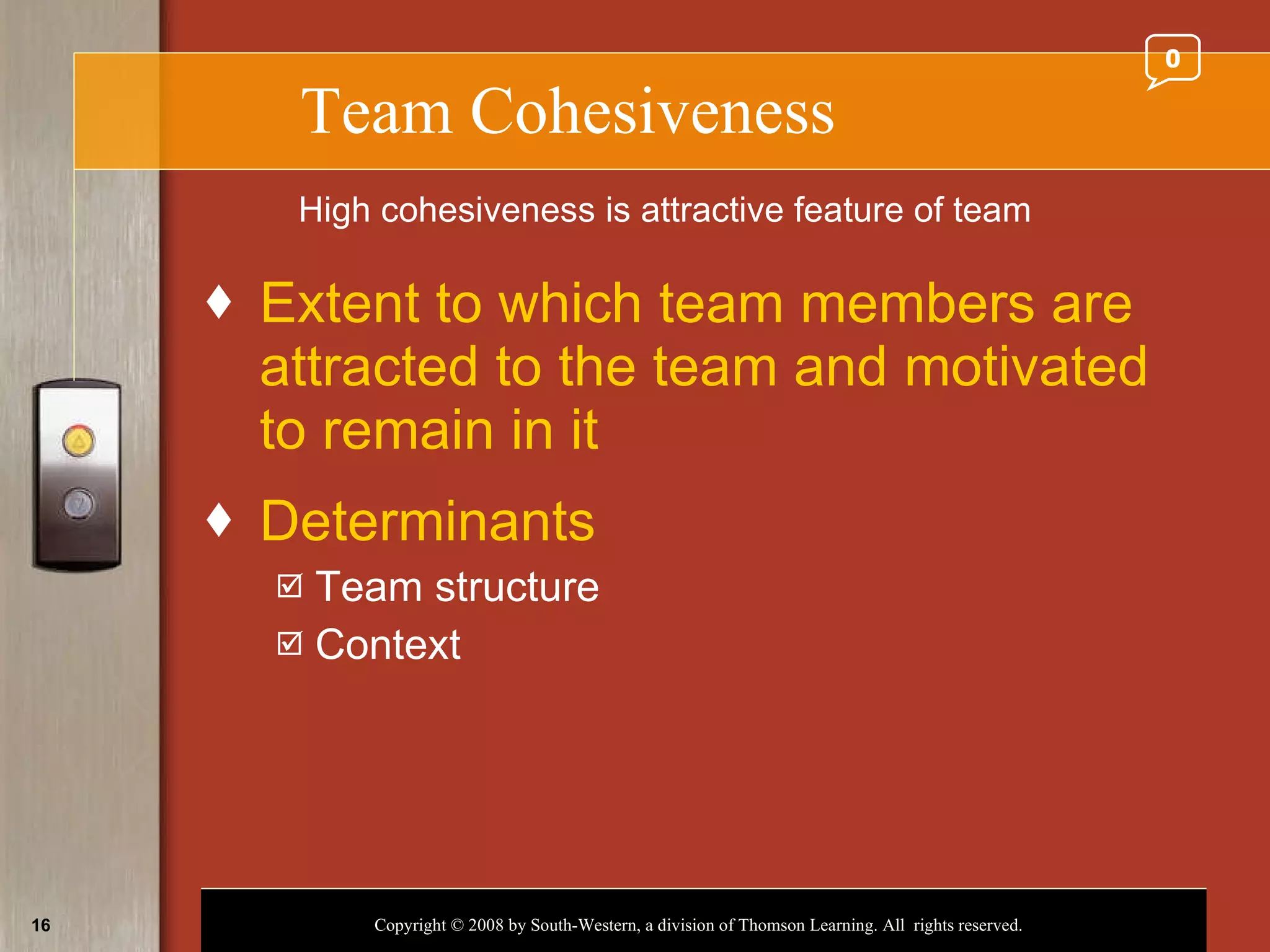 Team Cohesiveness Extent to which team members are attracted to the team and motivated to remain in it Determinants  Team structure Context High cohesiveness is attractive feature of team 0 