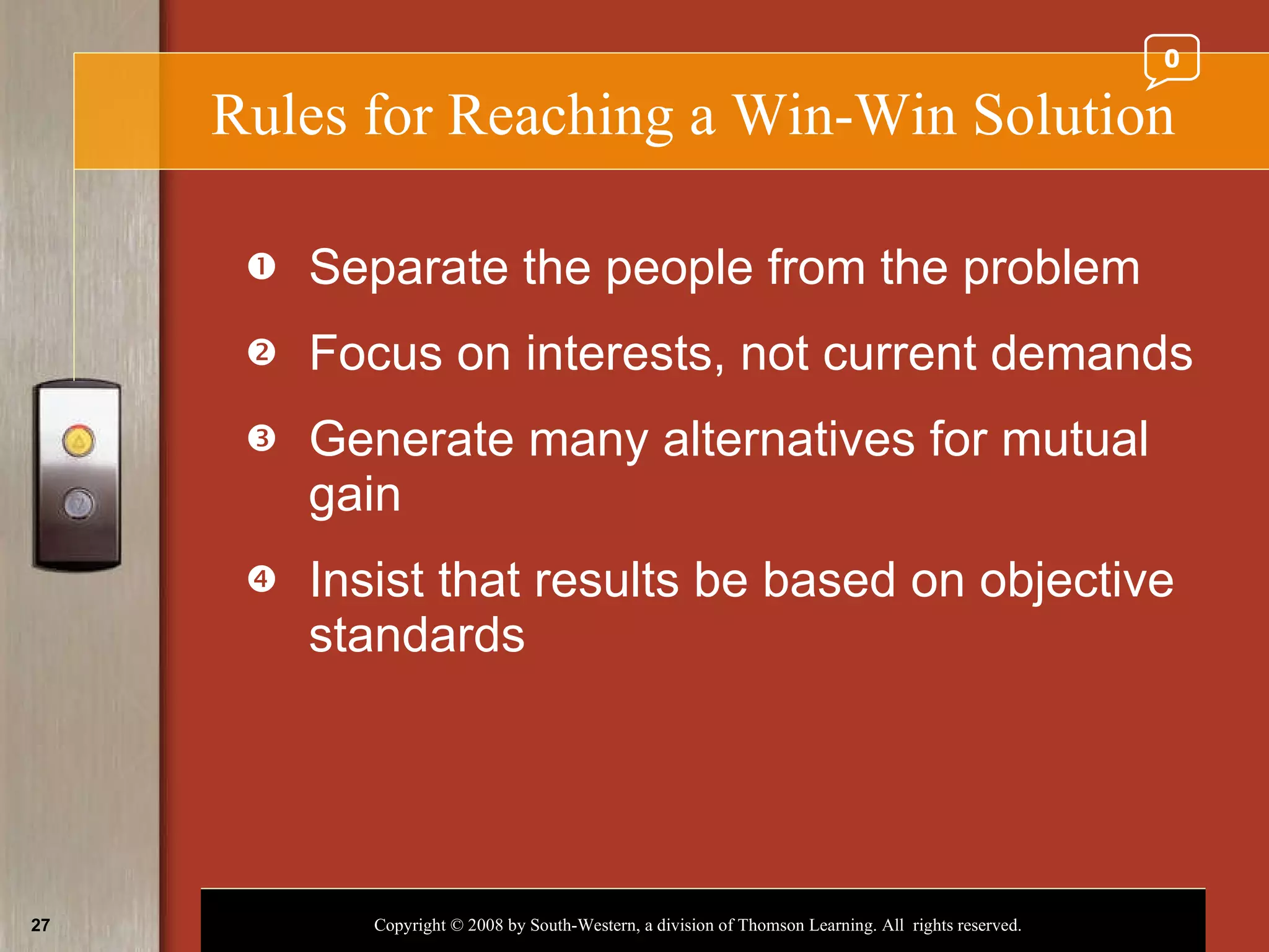 Rules for Reaching a Win-Win Solution Separate the people from the problem Focus on interests, not current demands Generate many alternatives for mutual gain Insist that results be based on objective standards 0 