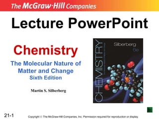 21-1
Lecture PowerPoint
Chemistry
The Molecular Nature of
Matter and Change
Sixth Edition
Martin S. Silberberg
Copyright  The McGraw-Hill Companies, Inc. Permission required for reproduction or display.
 
