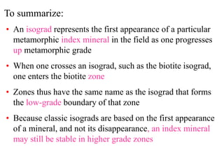 To summarize:
• An isograd represents the first appearance of a particular
metamorphic index mineral in the field as one p...