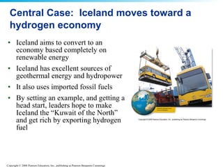 Central Case:  Iceland moves toward a hydrogen economy Iceland aims to convert to an economy based completely on renewable energy  Iceland has excellent sources of geothermal energy and hydropower  It also uses imported fossil fuels By setting an example, and getting a head start, leaders hope to make Iceland the “Kuwait of the North” and get rich by exporting hydrogen fuel 