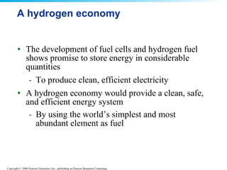A hydrogen economy  The development of fuel cells and hydrogen fuel shows promise to store energy in considerable quantities To produce clean, efficient electricity A hydrogen economy would provide a clean, safe, and efficient energy system By using the world’s simplest and most abundant element as fuel   