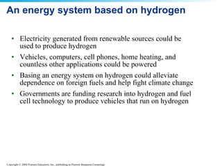 An energy system based on hydrogen Electricity generated from renewable sources could be used to produce hydrogen  Vehicles, computers, cell phones, home heating, and countless other applications could be powered Basing an energy system on hydrogen could alleviate dependence on foreign fuels and help fight climate change Governments are funding research into hydrogen and fuel cell technology to produce vehicles that run on hydrogen 
