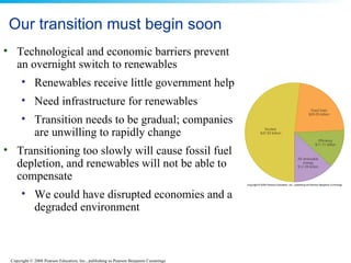 Our transition must begin soon Technological and economic barriers prevent an overnight switch to renewables Renewables receive little government help Need infrastructure for renewables Transition needs to be gradual; companies are unwilling to rapidly change Transitioning too slowly will cause fossil fuel depletion, and renewables will not be able to compensate We could have disrupted economies and a degraded environment 