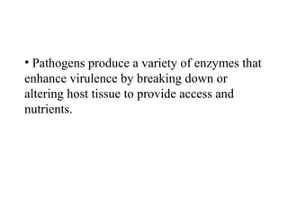 • Pathogens produce a variety of enzymes that
enhance virulence by breaking down or
altering host tissue to provide access and
nutrients.
 