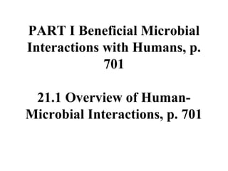 PART I Beneficial Microbial
Interactions with Humans, p.
701
21.1 Overview of Human-
Microbial Interactions, p. 701
 
