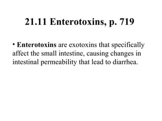 21.11 Enterotoxins, p. 719
• Enterotoxins are exotoxins that specifically
affect the small intestine, causing changes in
intestinal permeability that lead to diarrhea.
 