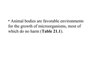 • Animal bodies are favorable environments
for the growth of microorganisms, most of
which do no harm (Table 21.1).
 