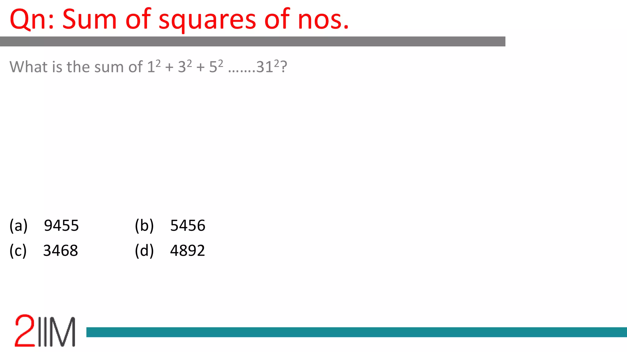Qn: Sum of squares of nos.
(a) 9455 (b) 5456
(c) 3468 (d) 4892
What is the sum of 12 + 32 + 52 …….312?