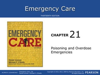 Emergency Care
CHAPTER
Copyright © 2016, 2012, 2009 by Pearson Education, Inc.
All Rights Reserved
Emergency Care, 13e
Daniel Limmer | Michael F. O'Keefe
THIRTEENTH EDITION
Poisoning and Overdose
Emergencies
21
 