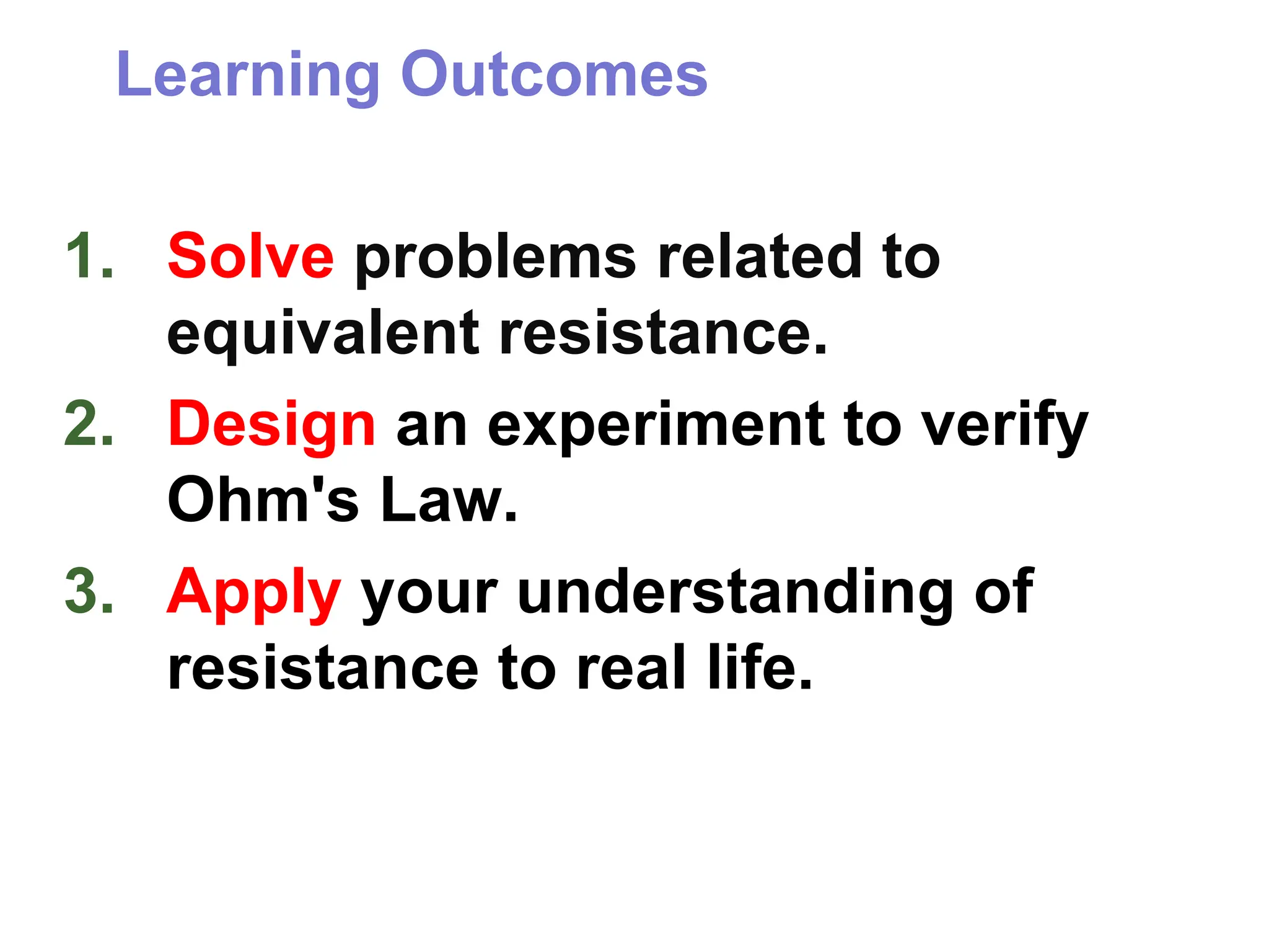 Learning Outcomes
1. Solve problems related to
equivalent resistance.
2. Design an experiment to verify
Ohm's Law.
3. Apply your understanding of
resistance to real life.
 