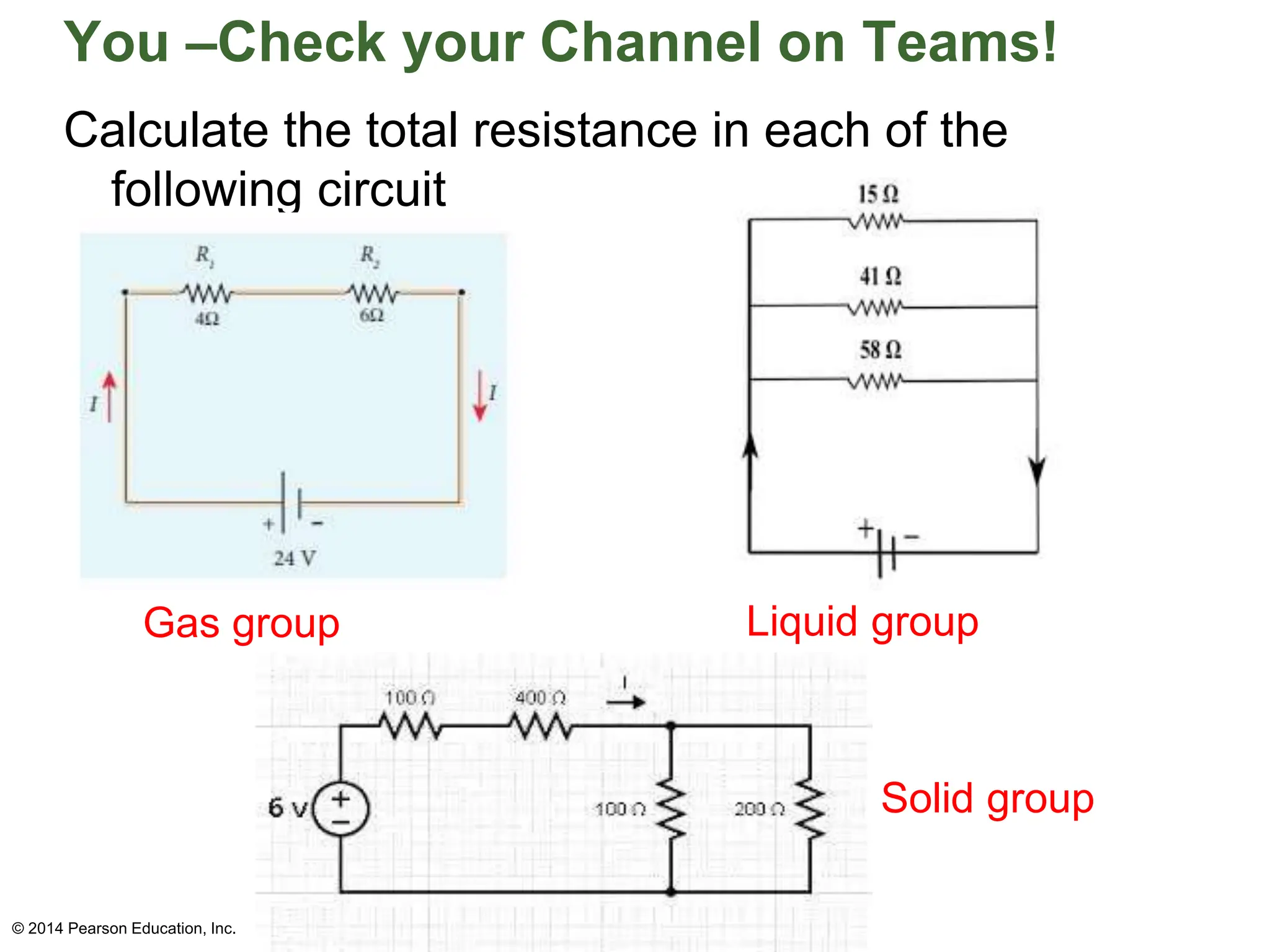 You –Check your Channel on Teams!
Calculate the total resistance in each of the
following circuit
© 2014 Pearson Education, Inc.
Gas group Liquid group
Solid group
 