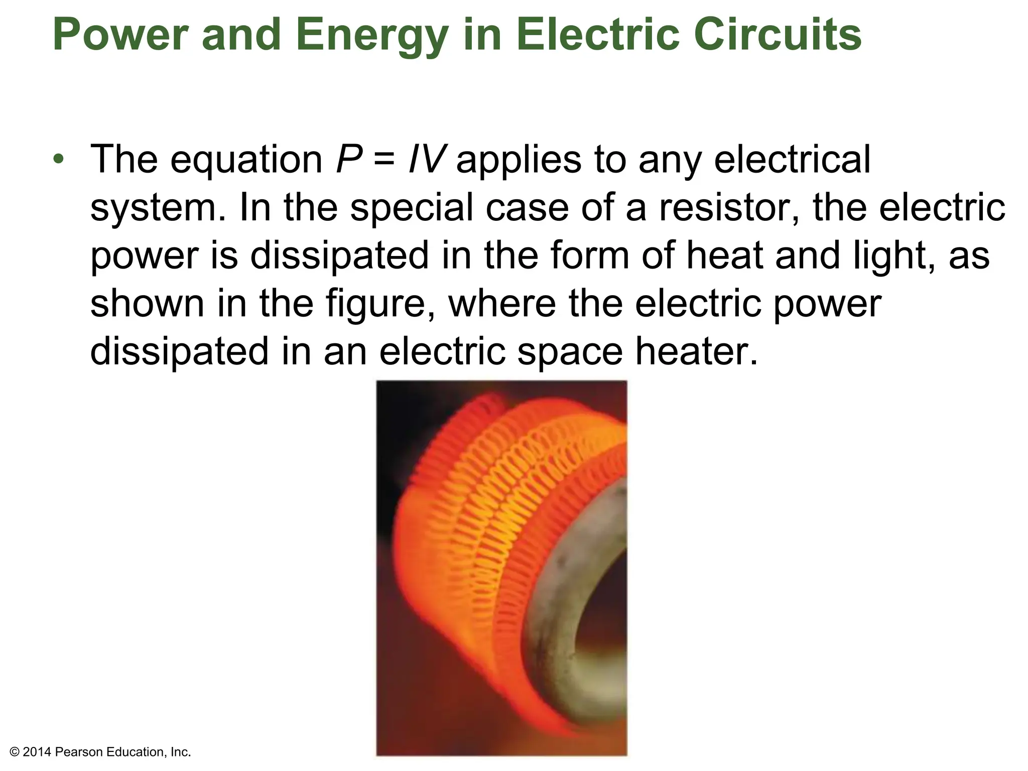 Power and Energy in Electric Circuits
• The equation P = IV applies to any electrical
system. In the special case of a resistor, the electric
power is dissipated in the form of heat and light, as
shown in the figure, where the electric power
dissipated in an electric space heater.
© 2014 Pearson Education, Inc.
 