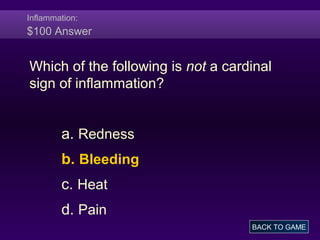 Inflammation:
$100 Answer
Which of the following is not a cardinal
sign of inflammation?
a. Redness
b. Bleeding
c. Heat
d. Pain
BACK TO GAME
 