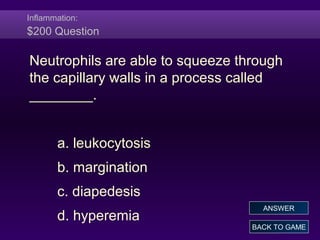 Inflammation:
$200 Question
Neutrophils are able to squeeze through
the capillary walls in a process called
________.
a. leukocytosis
b. margination
c. diapedesis
d. hyperemia
BACK TO GAME
ANSWER
 