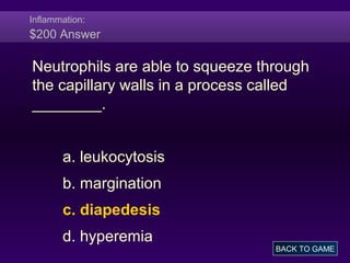 Inflammation:
$200 Answer
Neutrophils are able to squeeze through
the capillary walls in a process called
________.
a. leukocytosis
b. margination
c. diapedesis
d. hyperemia
BACK TO GAME
 