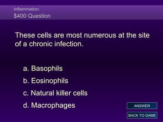 Inflammation:
$400 Question
These cells are most numerous at the site
of a chronic infection.
a. Basophils
b. Eosinophils
c. Natural killer cells
d. Macrophages
BACK TO GAME
ANSWER
 