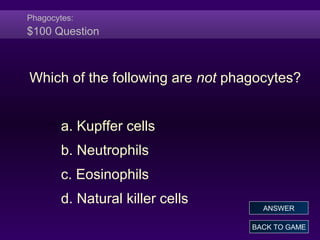 Phagocytes:
$100 Question
Which of the following are not phagocytes?
a. Kupffer cells
b. Neutrophils
c. Eosinophils
d. Natural killer cells
BACK TO GAME
ANSWER
 