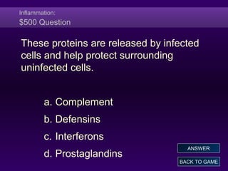 Inflammation:
$500 Question
These proteins are released by infected
cells and help protect surrounding
uninfected cells.
a. Complement
b. Defensins
c. Interferons
d. Prostaglandins
BACK TO GAME
ANSWER
 