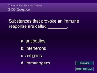 The Adaptive Immune System:
$100 Question
Substances that provoke an immune
response are called ________.
a. antibodies
b. interferons
c. antigens
d. immunogens
BACK TO GAME
ANSWER
 
