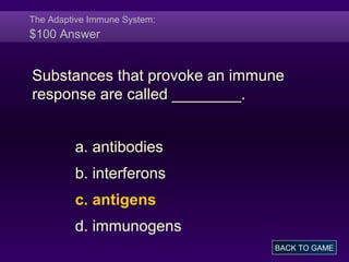 The Adaptive Immune System:
$100 Answer
Substances that provoke an immune
response are called ________.
a. antibodies
b. interferons
c. antigens
d. immunogens
BACK TO GAME
 