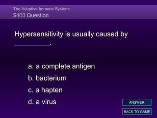 The Adaptive Immune System:
$400 Question
Hypersensitivity is usually caused by
_________.
a. a complete antigen
b. bacterium
c. a hapten
d. a virus
BACK TO GAME
ANSWER
 