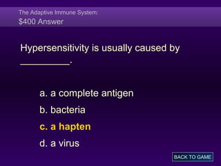 The Adaptive Immune System:
$400 Answer
Hypersensitivity is usually caused by
_________.
a. a complete antigen
b. bacteria
c. a hapten
d. a virus
BACK TO GAME
 