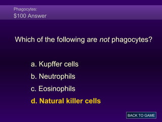 Phagocytes:
$100 Answer
BACK TO GAME
Which of the following are not phagocytes?
a. Kupffer cells
b. Neutrophils
c. Eosinophils
d. Natural killer cells
 