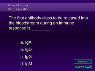 Humoral Immunity:
$400 Question
The first antibody class to be released into
the bloodstream during an immune
response is ________.
a. IgA
b. IgD
c. IgG
d. IgM
BACK TO GAME
ANSWER
 