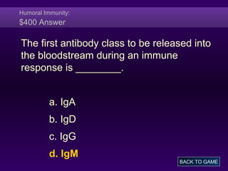 Humoral Immunity:
$400 Answer
The first antibody class to be released into
the bloodstream during an immune
response is ________.
a. IgA
b. IgD
c. IgG
d. IgM
BACK TO GAME
 