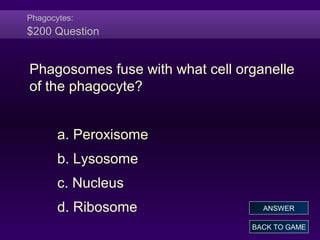 Phagocytes:
$200 Question
Phagosomes fuse with what cell organelle
of the phagocyte?
a. Peroxisome
b. Lysosome
c. Nucleus
d. Ribosome
BACK TO GAME
ANSWER
 