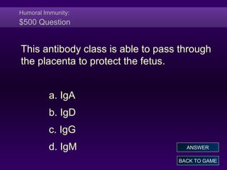 Humoral Immunity:
$500 Question
This antibody class is able to pass through
the placenta to protect the fetus.
a. IgA
b. IgD
c. IgG
d. IgM
BACK TO GAME
ANSWER
 