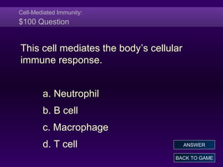 Cell-Mediated Immunity:
$100 Question
This cell mediates the body’s cellular
immune response.
a. Neutrophil
b. B cell
c. Macrophage
d. T cell
BACK TO GAME
ANSWER
 