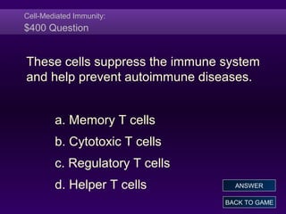 Cell-Mediated Immunity:
$400 Question
These cells suppress the immune system
and help prevent autoimmune diseases.
a. Memory T cells
b. Cytotoxic T cells
c. Regulatory T cells
d. Helper T cells
BACK TO GAME
ANSWER
 