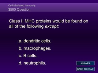 Cell-Mediated Immunity:
$500 Question
Class II MHC proteins would be found on
all of the following except:
a. dendritic cells.
b. macrophages.
c. B cells.
d. neutrophils.
BACK TO GAME
ANSWER
 