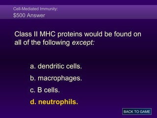 Cell-Mediated Immunity:
$500 Answer
Class II MHC proteins would be found on
all of the following except:
a. dendritic cells.
b. macrophages.
c. B cells.
d. neutrophils.
BACK TO GAME
 