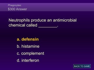 Phagocytes:
$300 Answer
Neutrophils produce an antimicrobial
chemical called ________.
a. defensin
b. histamine
c. complement
d. interferon
BACK TO GAME
 
