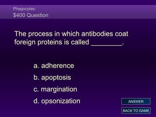 Phagocytes:
$400 Question
The process in which antibodies coat
foreign proteins is called ________.
a. adherence
b. apoptosis
c. margination
d. opsonization
BACK TO GAME
ANSWER
 