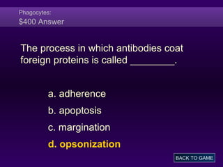 Phagocytes:
$400 Answer
The process in which antibodies coat
foreign proteins is called ________.
a. adherence
b. apoptosis
c. margination
d. opsonization
BACK TO GAME
 