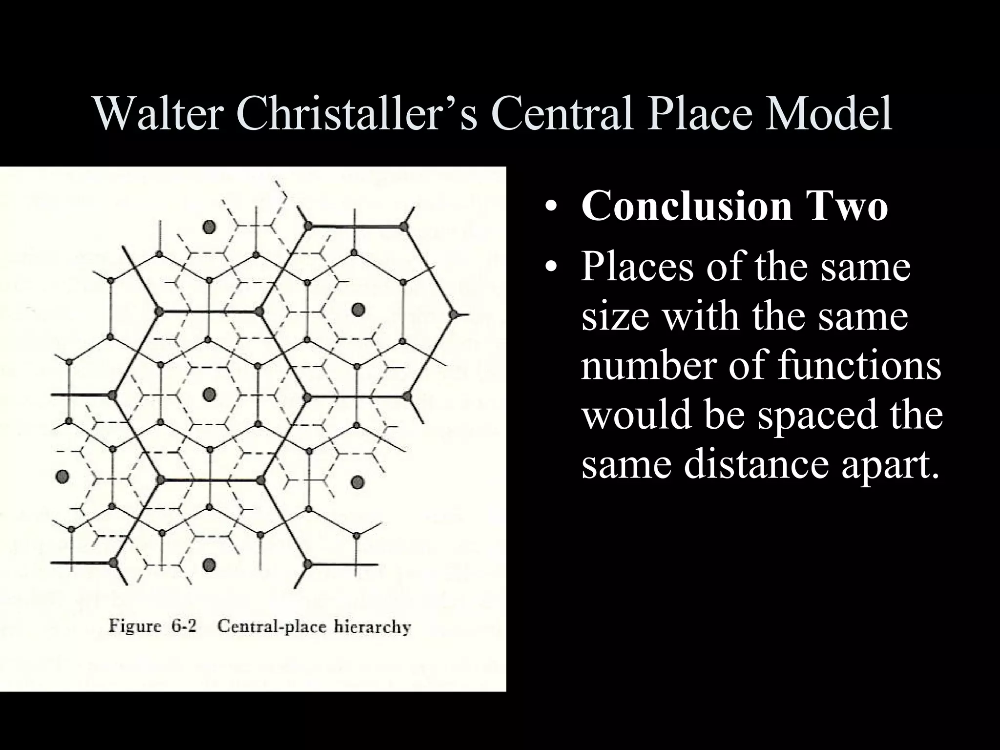Walter Christaller’s Central Place Model Conclusion Two Places of the same size with the same number of functions would be spaced the same distance apart. 