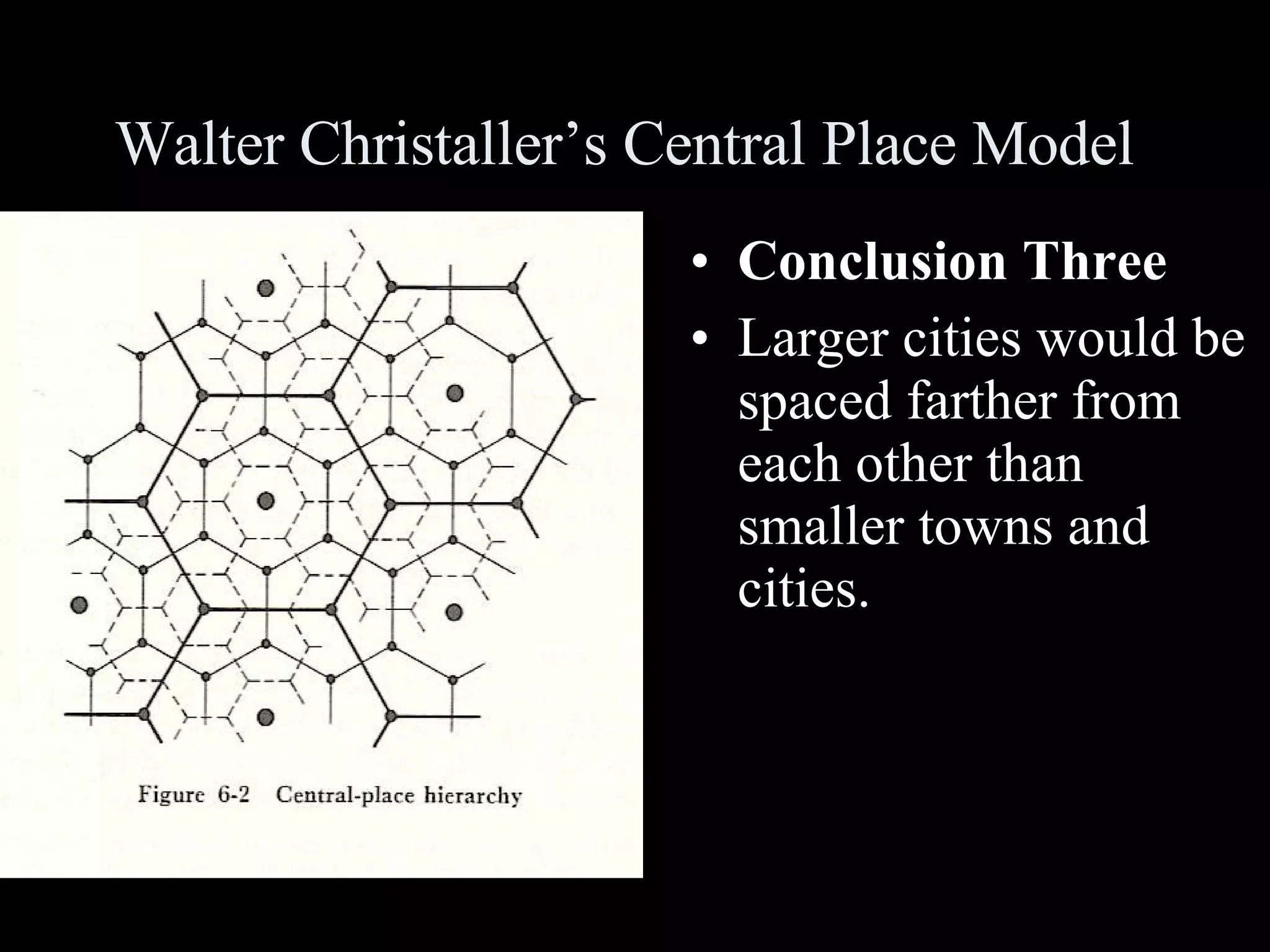 Walter Christaller’s Central Place Model Conclusion Three Larger cities would be spaced farther from each other than smaller towns and cities. 