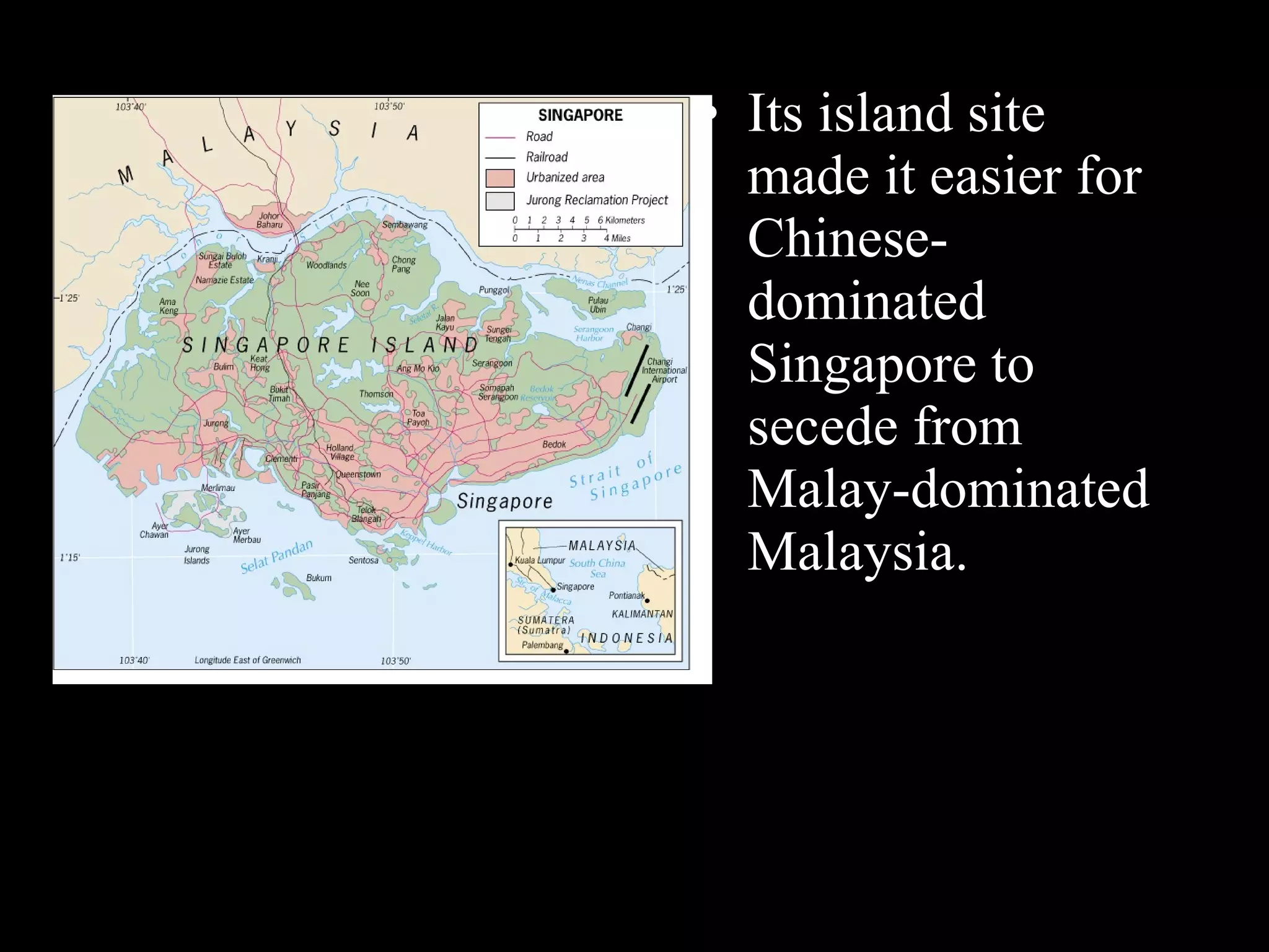 Its island site made it easier for Chinese-dominated Singapore to secede from Malay-dominated Malaysia.  